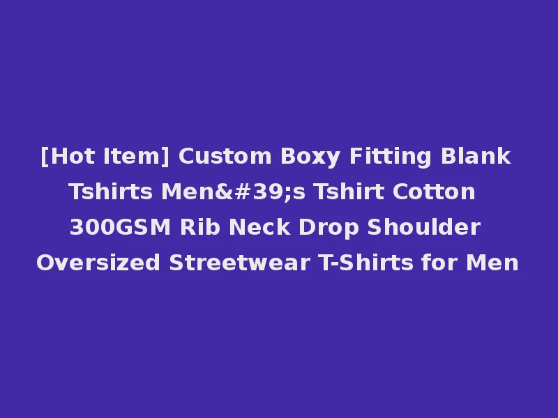 [Hot Item] Custom Boxy Fitting Blank Tshirts Men's Tshirt Cotton 300GSM Rib Neck Drop Shoulder Oversized Streetwear T-Shirts for Men
