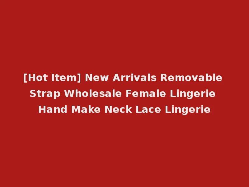 [Hot Item] New Arrivals Removable Strap Wholesale Female Lingerie Hand Make Neck Lace Lingerie