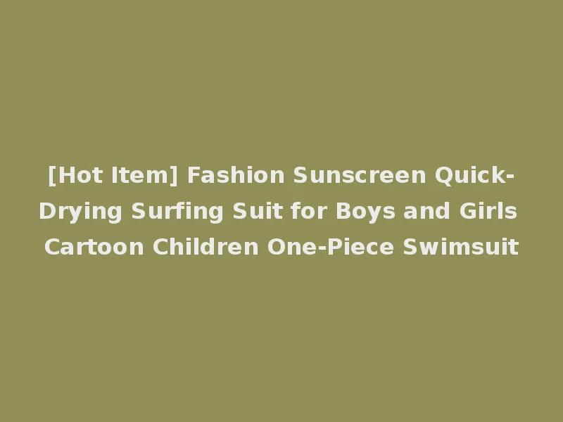 [Hot Item] Fashion Sunscreen Quick-Drying Surfing Suit for Boys and Girls Cartoon Children One-Piece Swimsuit