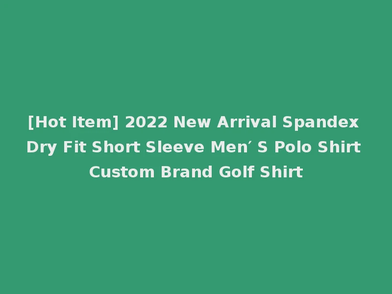 [Hot Item] 2022 New Arrival Spandex Dry Fit Short Sleeve Men′ S Polo Shirt Custom Brand Golf Shirt