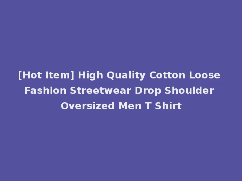 [Hot Item] High Quality Cotton Loose Fashion Streetwear Drop Shoulder Oversized Men T Shirt