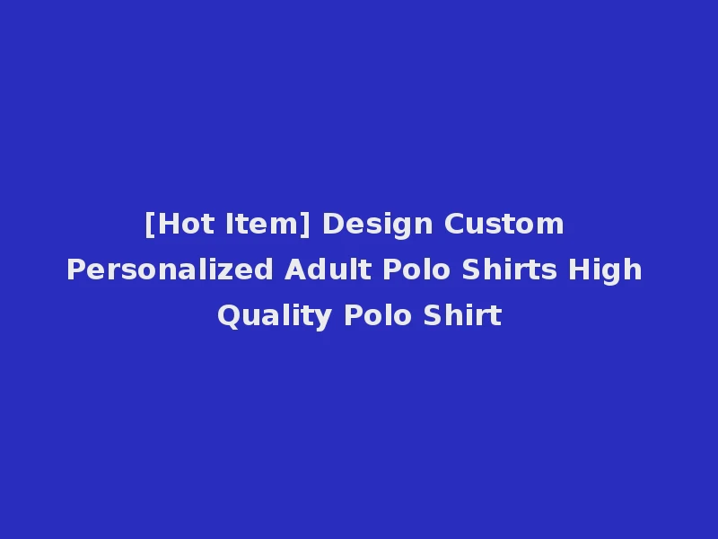 [Hot Item] Design Custom Personalized Adult Polo Shirts High Quality Polo Shirt