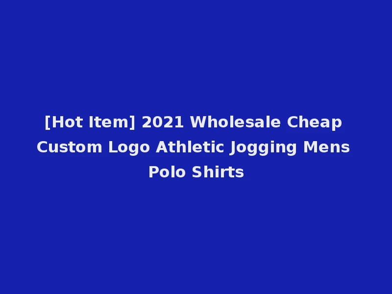[Hot Item] 2021 Wholesale Cheap Custom Logo Athletic Jogging Mens Polo Shirts