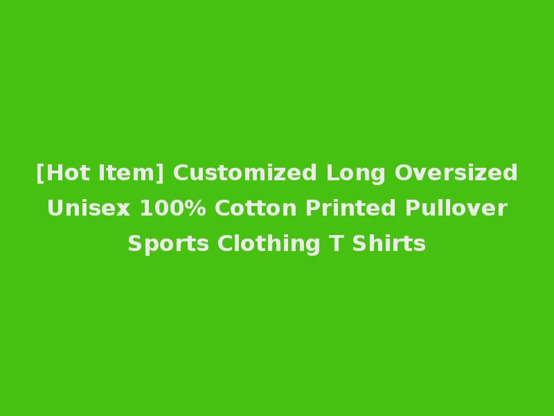 [Hot Item] Customized Long Oversized Unisex 100% Cotton Printed Pullover Sports Clothing T Shirts