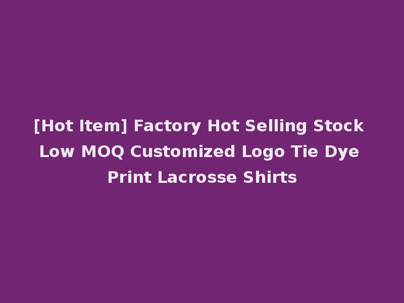 [Hot Item] Factory Hot Selling Stock Low MOQ Customized Logo Tie Dye Print Lacrosse Shirts