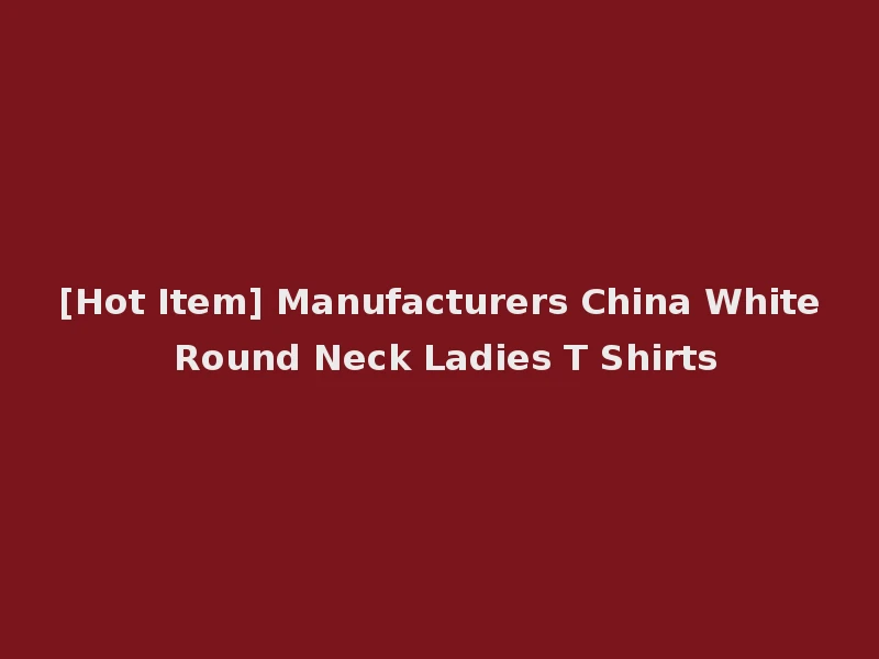 [Hot Item] Manufacturers China White Round Neck Ladies T Shirts