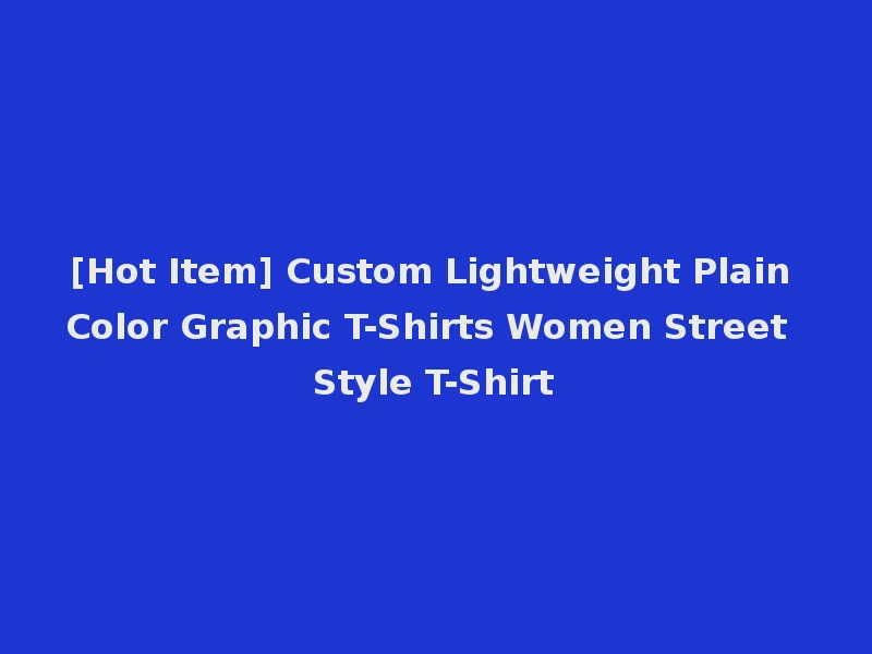 [Hot Item] Custom Lightweight Plain Color Graphic T-Shirts Women Street Style T-Shirt