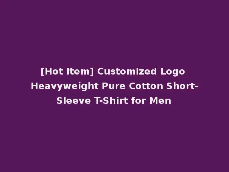 [Hot Item] Customized Logo Heavyweight Pure Cotton Short-Sleeve T-Shirt for Men