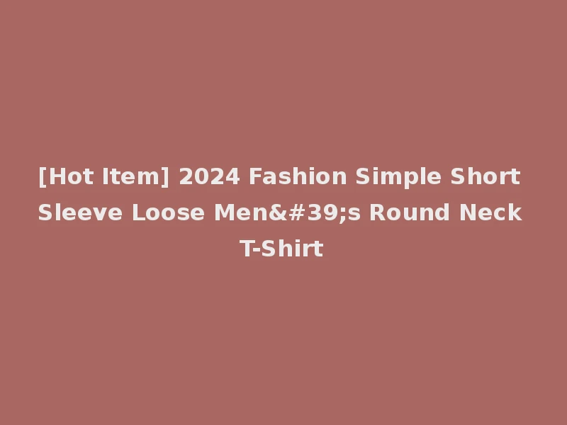 [Hot Item] 2024 Fashion Simple Short Sleeve Loose Men's Round Neck T-Shirt