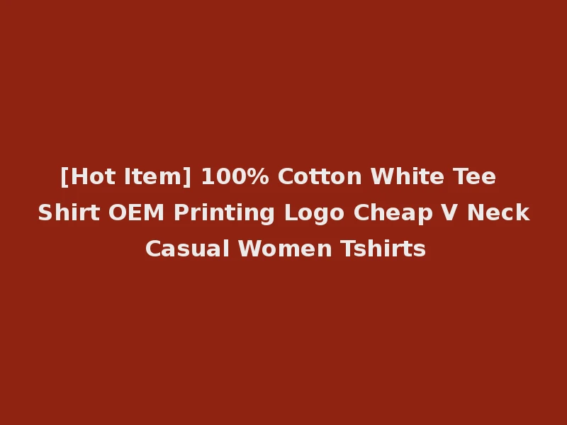 [Hot Item] 100% Cotton White Tee Shirt OEM Printing Logo Cheap V Neck Casual Women Tshirts