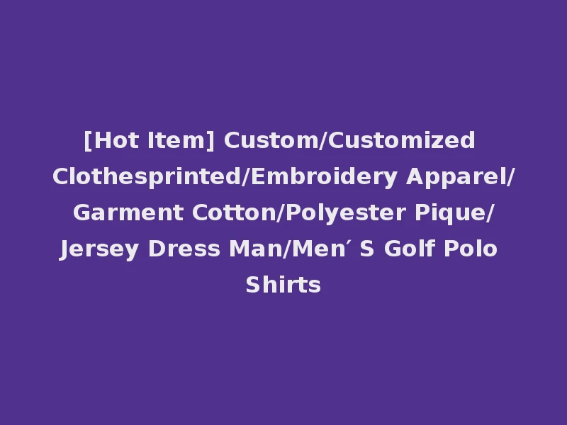 [Hot Item] Custom/Customized Clothesprinted/Embroidery Apparel/Garment Cotton/Polyester Pique/Jersey Dress Man/Men′ S Golf Polo Shirts
