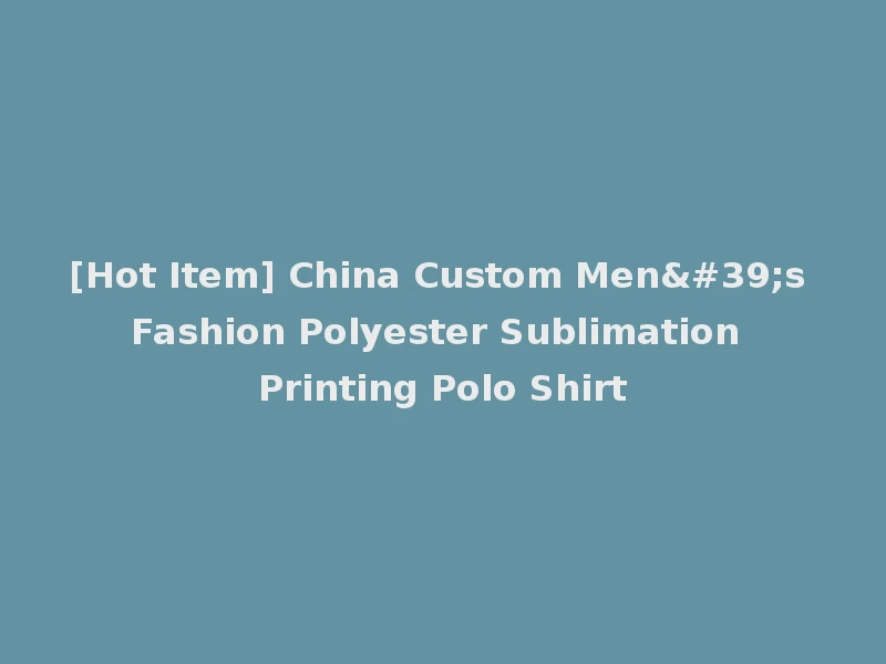 [Hot Item] China Custom Men's Fashion Polyester Sublimation Printing Polo Shirt
