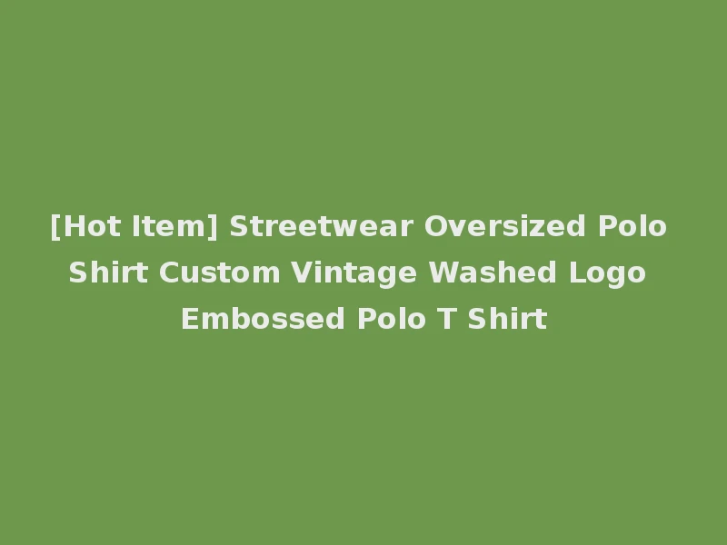 [Hot Item] Streetwear Oversized Polo Shirt Custom Vintage Washed Logo Embossed Polo T Shirt