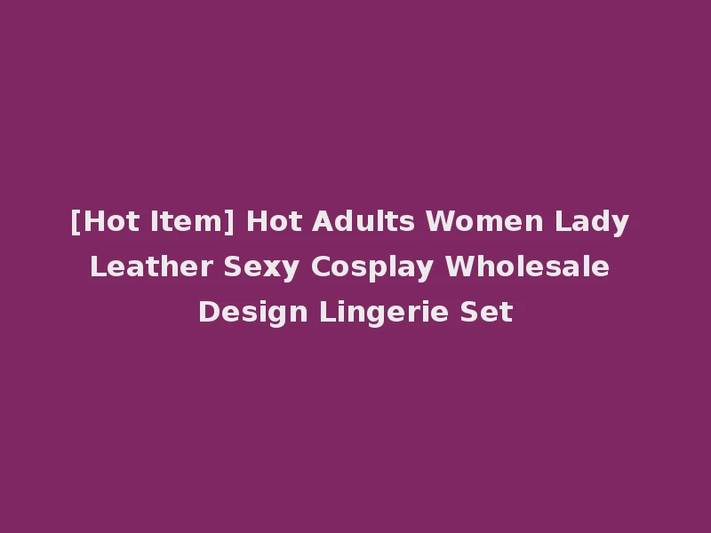 [Hot Item] Hot Adults Women Lady Leather Sexy Cosplay Wholesale Design Lingerie Set