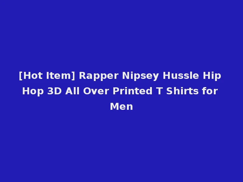 [Hot Item] Rapper Nipsey Hussle Hip Hop 3D All Over Printed T Shirts for Men