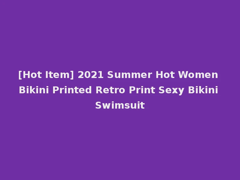 [Hot Item] 2021 Summer Hot Women Bikini Printed Retro Print Sexy Bikini Swimsuit