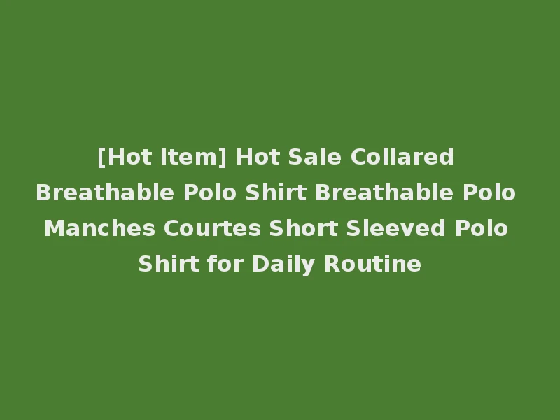 [Hot Item] Hot Sale Collared Breathable Polo Shirt Breathable Polo Manches Courtes Short Sleeved Polo Shirt for Daily Routine