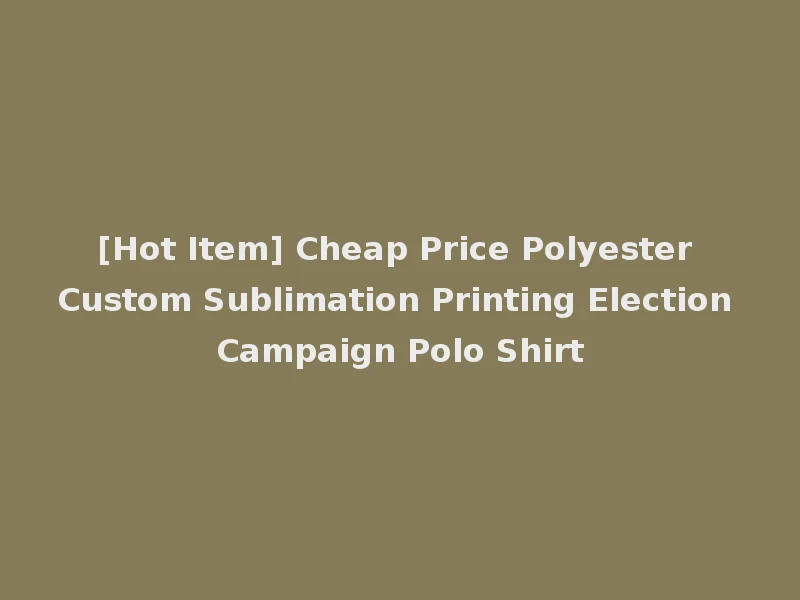 [Hot Item] Cheap Price Polyester Custom Sublimation Printing Election Campaign Polo Shirt
