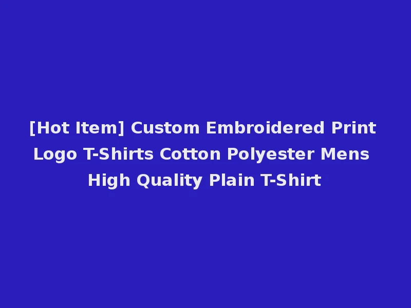 [Hot Item] Custom Embroidered Print Logo T-Shirts Cotton Polyester Mens High Quality Plain T-Shirt