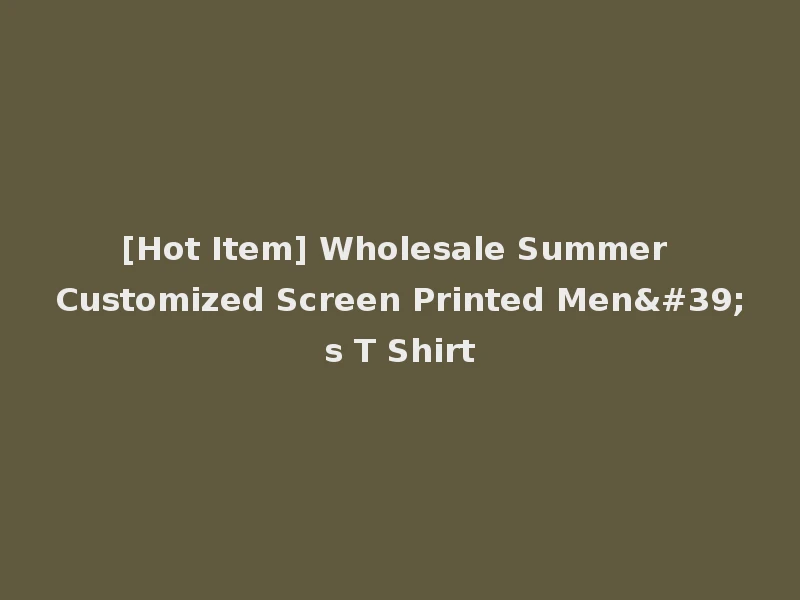 [Hot Item] Wholesale Summer Customized Screen Printed Men's T Shirt