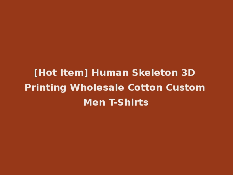 [Hot Item] Human Skeleton 3D Printing Wholesale Cotton Custom Men T-Shirts