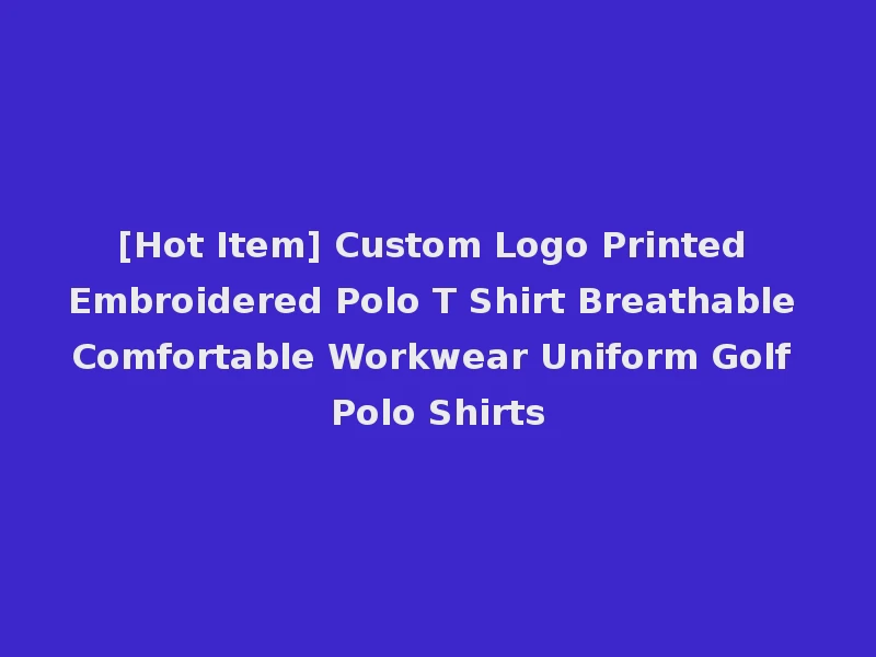 [Hot Item] Custom Logo Printed Embroidered Polo T Shirt Breathable Comfortable Workwear Uniform Golf Polo Shirts