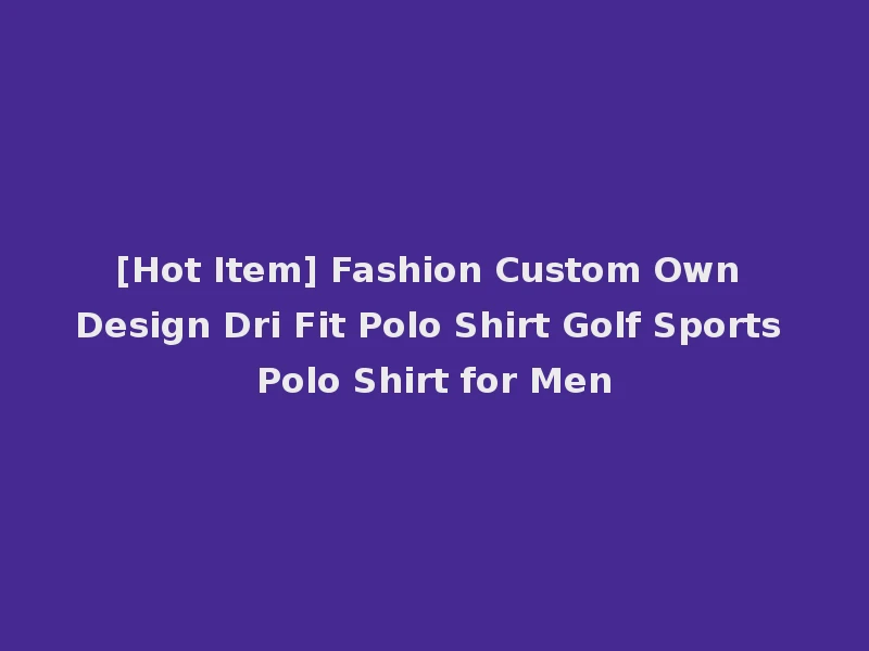 [Hot Item] Fashion Custom Own Design Dri Fit Polo Shirt Golf Sports Polo Shirt for Men