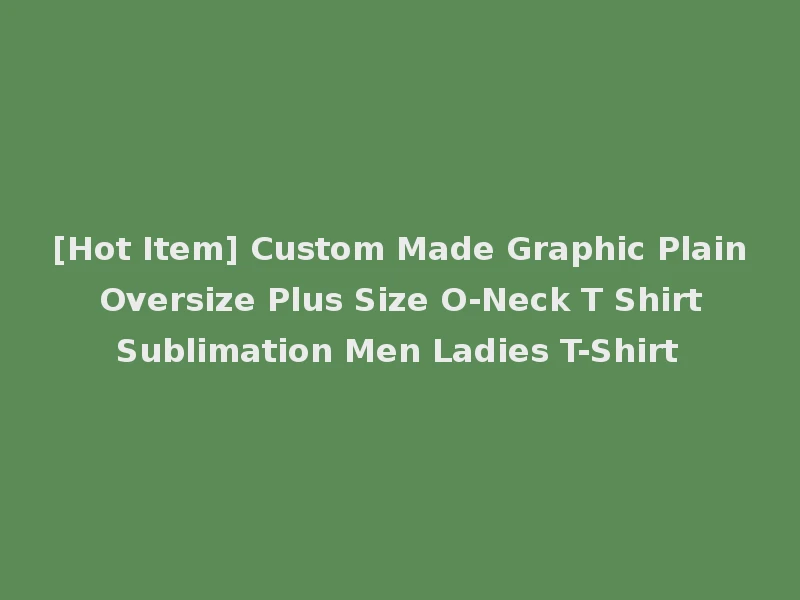 [Hot Item] Custom Made Graphic Plain Oversize Plus Size O-Neck T Shirt Sublimation Men Ladies T-Shirt