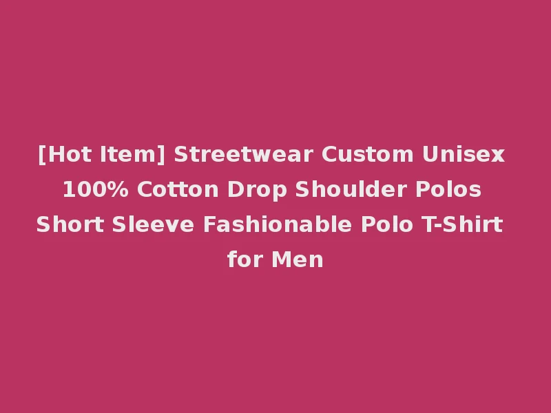[Hot Item] Streetwear Custom Unisex 100% Cotton Drop Shoulder Polos Short Sleeve Fashionable Polo T-Shirt for Men