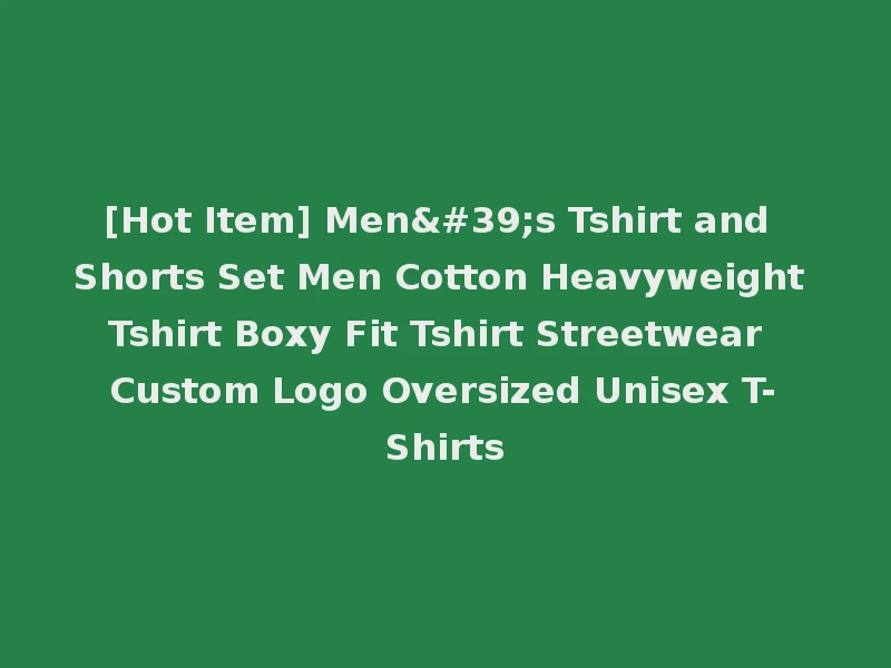 [Hot Item] Men's Tshirt and Shorts Set Men Cotton Heavyweight Tshirt Boxy Fit Tshirt Streetwear Custom Logo Oversized Unisex T-Shirts
