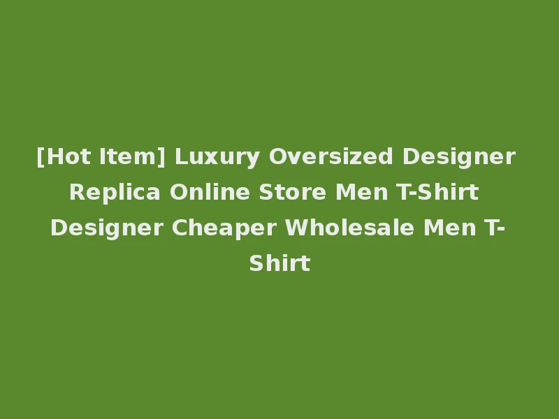 [Hot Item] Luxury Oversized Designer Replica Online Store Men T-Shirt Designer Cheaper Wholesale Men T-Shirt