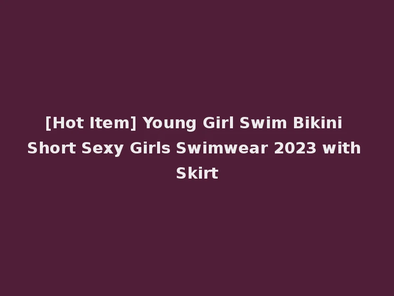 [Hot Item] Young Girl Swim Bikini Short Sexy Girls Swimwear 2023 with Skirt