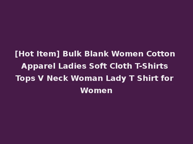 [Hot Item] Bulk Blank Women Cotton Apparel Ladies Soft Cloth T-Shirts Tops V Neck Woman Lady T Shirt for Women
