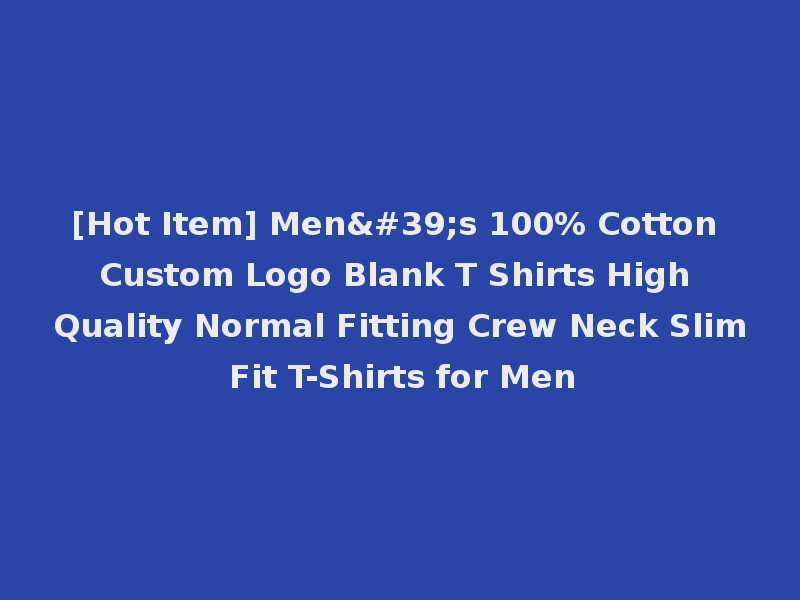 [Hot Item] Men's 100% Cotton Custom Logo Blank T Shirts High Quality Normal Fitting Crew Neck Slim Fit T-Shirts for Men