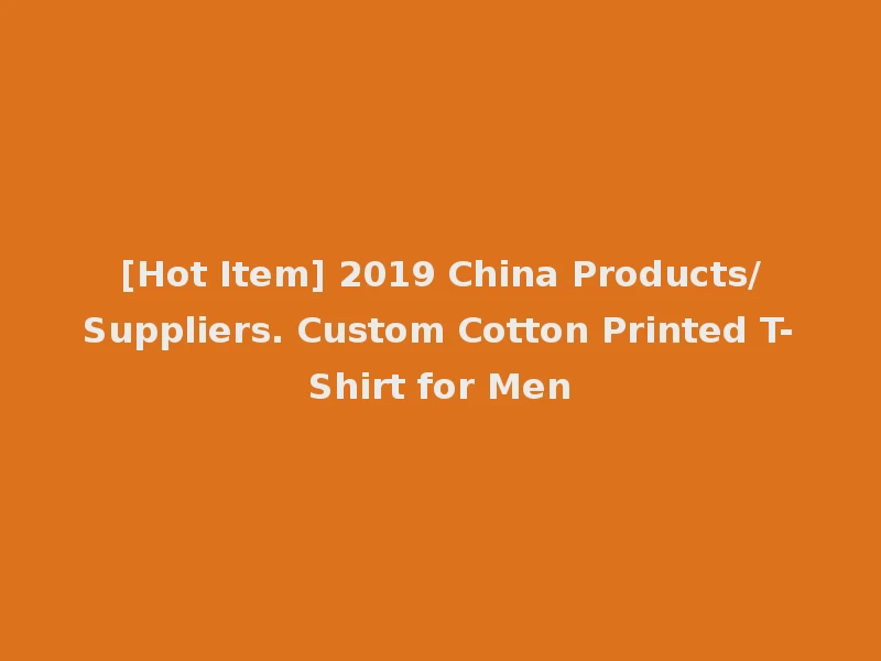[Hot Item] 2019 China Products/Suppliers. Custom Cotton Printed T-Shirt for Men