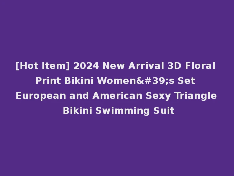 [Hot Item] 2024 New Arrival 3D Floral Print Bikini Women's Set European and American Sexy Triangle Bikini Swimming Suit