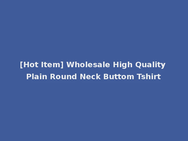[Hot Item] Wholesale High Quality Plain Round Neck Buttom Tshirt