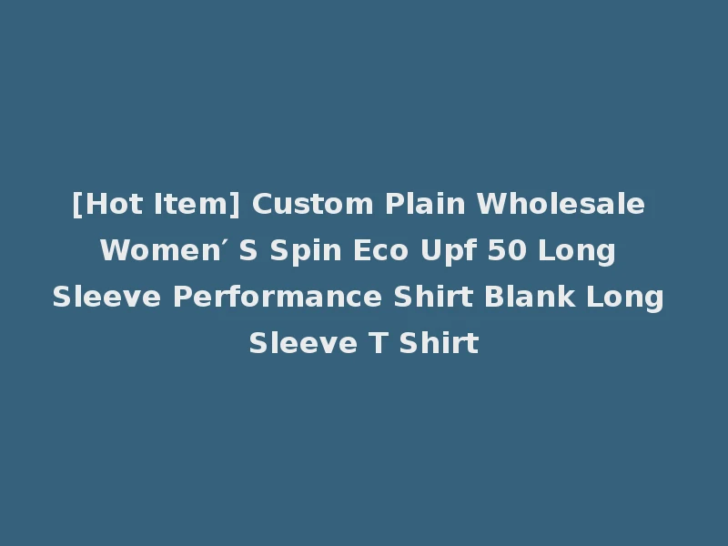 [Hot Item] Custom Plain Wholesale Women′ S Spin Eco Upf 50 Long Sleeve Performance Shirt Blank Long Sleeve T Shirt