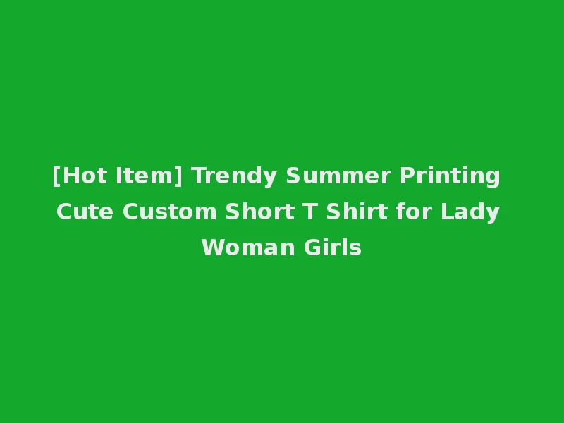 [Hot Item] Trendy Summer Printing Cute Custom Short T Shirt for Lady Woman Girls