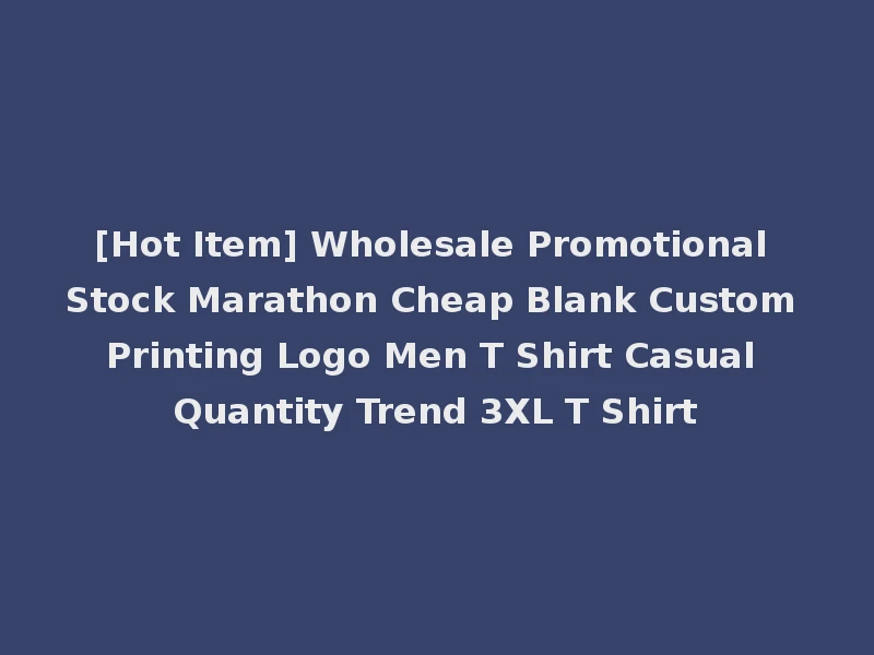 [Hot Item] Wholesale Promotional Stock Marathon Cheap Blank Custom Printing Logo Men T Shirt Casual Quantity Trend 3XL T Shirt
