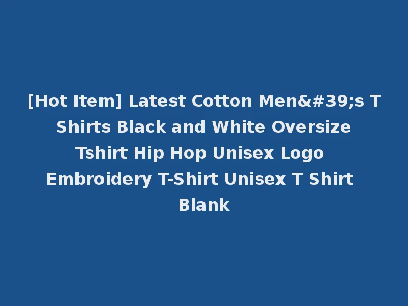 [Hot Item] Latest Cotton Men's T Shirts Black and White Oversize Tshirt Hip Hop Unisex Logo Embroidery T-Shirt Unisex T Shirt Blank