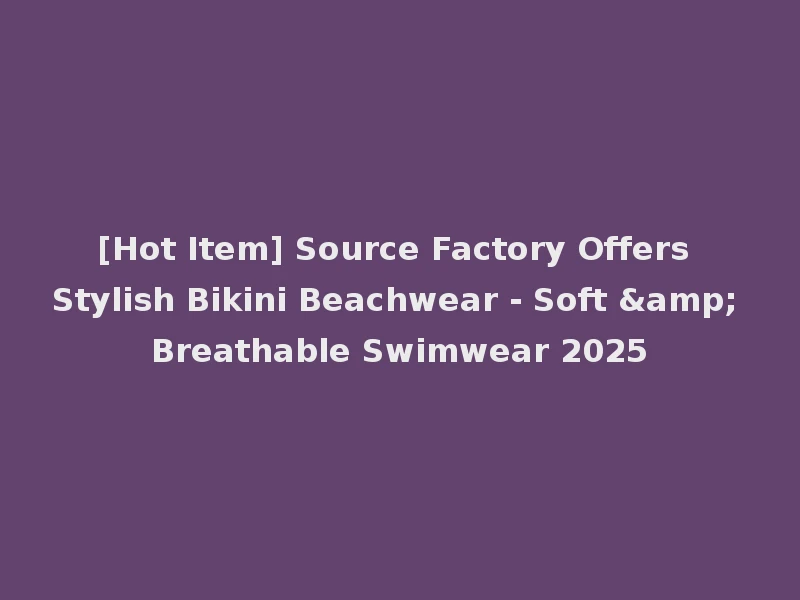 [Hot Item] Source Factory Offers Stylish Bikini Beachwear - Soft & Breathable Swimwear 2025