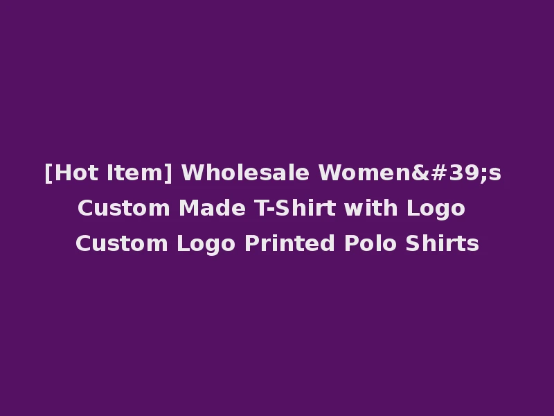 [Hot Item] Wholesale Women's Custom Made T-Shirt with Logo Custom Logo Printed Polo Shirts
