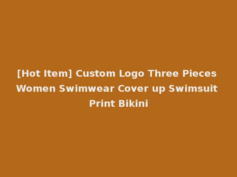 [Hot Item] Custom Logo Three Pieces Women Swimwear Cover up Swimsuit Print Bikini