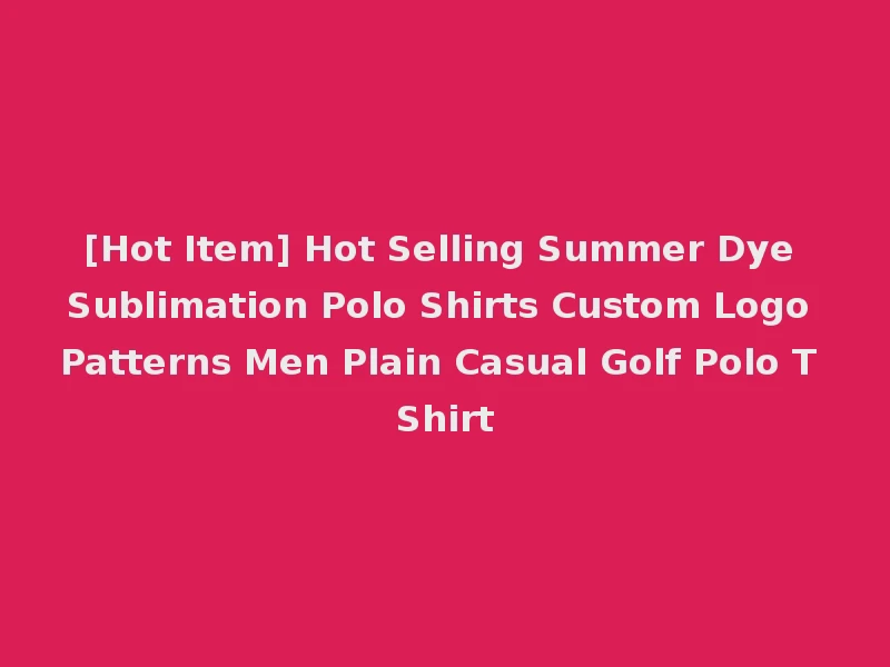 [Hot Item] Hot Selling Summer Dye Sublimation Polo Shirts Custom Logo Patterns Men Plain Casual Golf Polo T Shirt