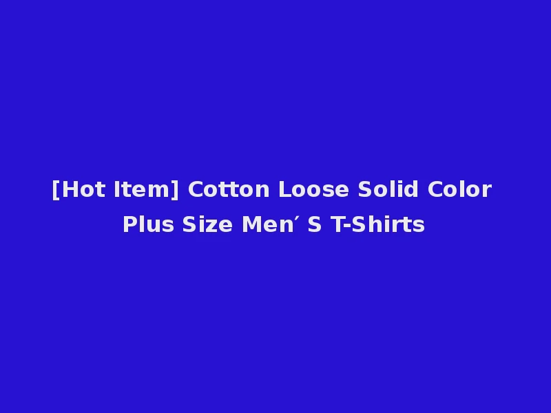 [Hot Item] Cotton Loose Solid Color Plus Size Men′ S T-Shirts