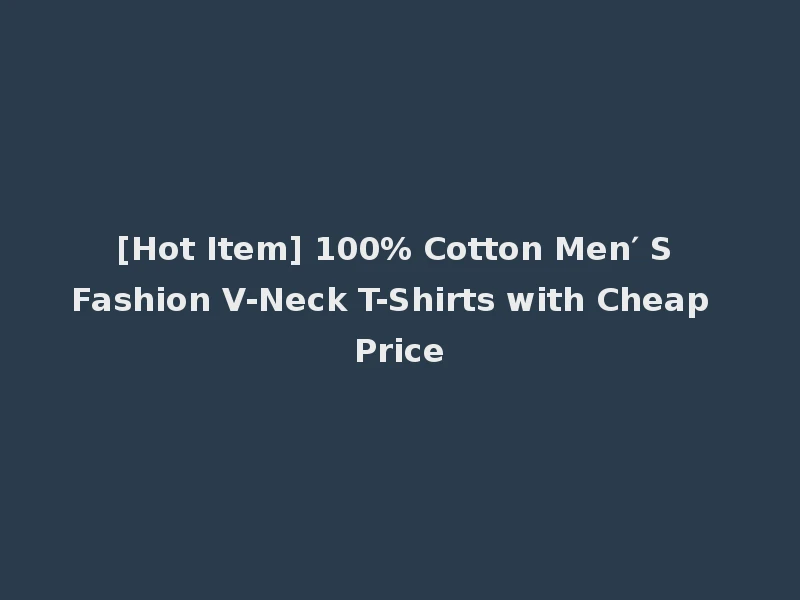 [Hot Item] 100% Cotton Men′ S Fashion V-Neck T-Shirts with Cheap Price
