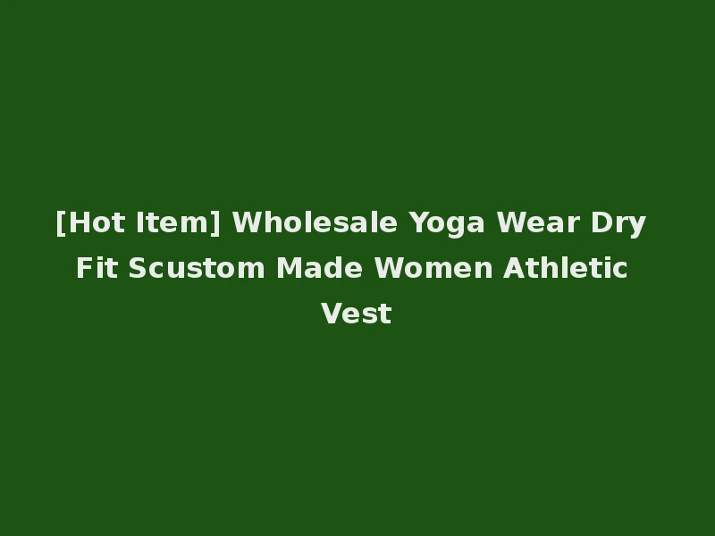 [Hot Item] Wholesale Yoga Wear Dry Fit Scustom Made Women Athletic Vest