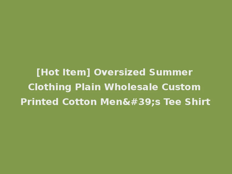[Hot Item] Oversized Summer Clothing Plain Wholesale Custom Printed Cotton Men's Tee Shirt