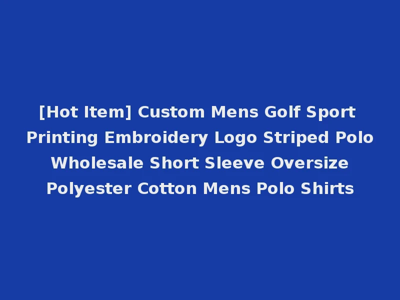 [Hot Item] Custom Mens Golf Sport Printing Embroidery Logo Striped Polo Wholesale Short Sleeve Oversize Polyester Cotton Mens Polo Shirts